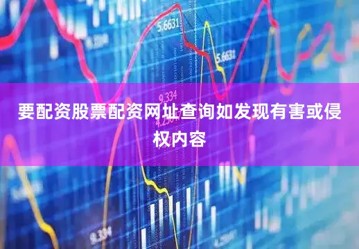 要配资股票配资网址查询如发现有害或侵权内容