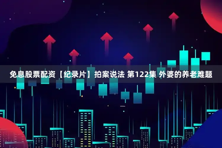 免息股票配资【纪录片】拍案说法 第122集 外婆的养老难题