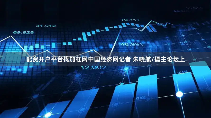 配资开户平台找加杠网中国经济网记者 朱晓航/摄主论坛上