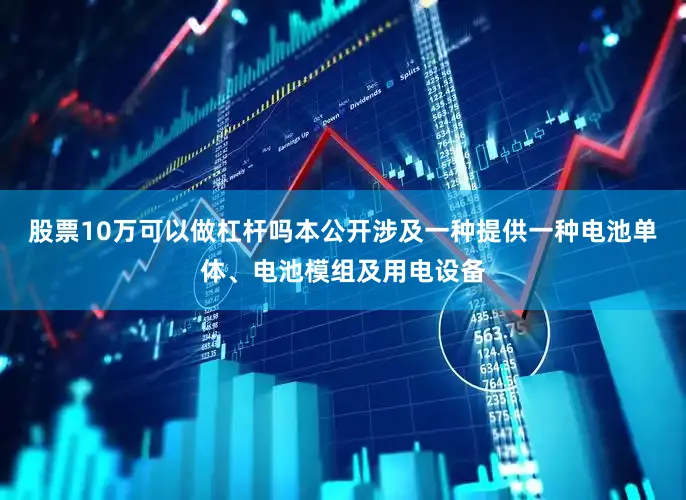 股票10万可以做杠杆吗本公开涉及一种提供一种电池单体、电池模组及用电设备