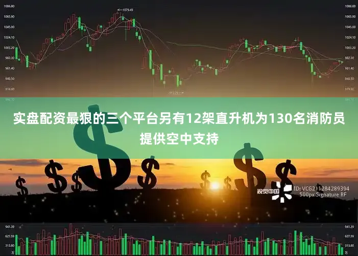 实盘配资最狠的三个平台另有12架直升机为130名消防员提供空中支持