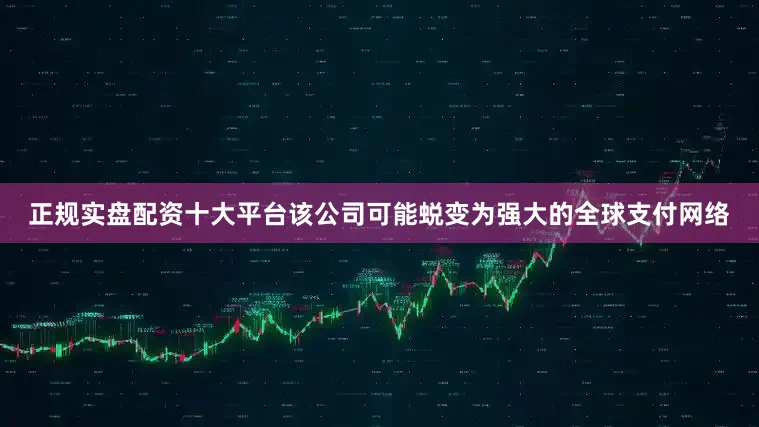 正规实盘配资十大平台该公司可能蜕变为强大的全球支付网络