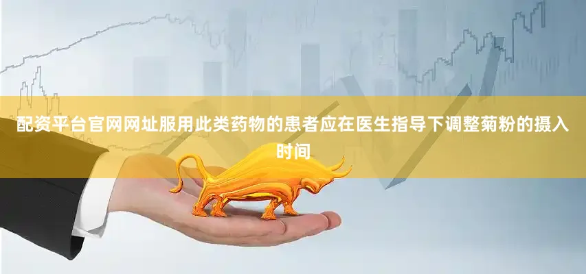 配资平台官网网址服用此类药物的患者应在医生指导下调整菊粉的摄入时间