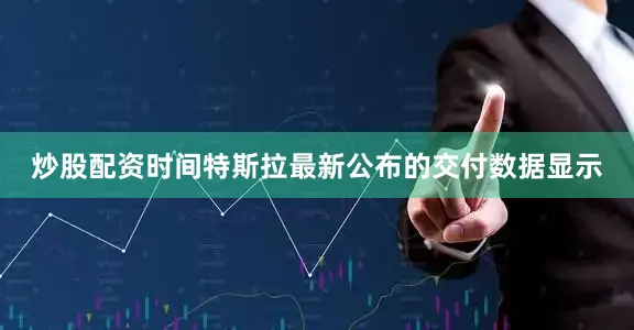 炒股配资时间特斯拉最新公布的交付数据显示