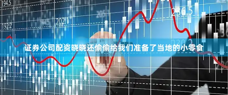 证券公司配资晓晓还偷偷给我们准备了当地的小零食