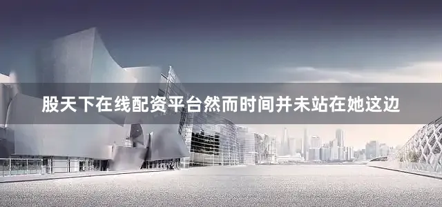 股天下在线配资平台然而时间并未站在她这边