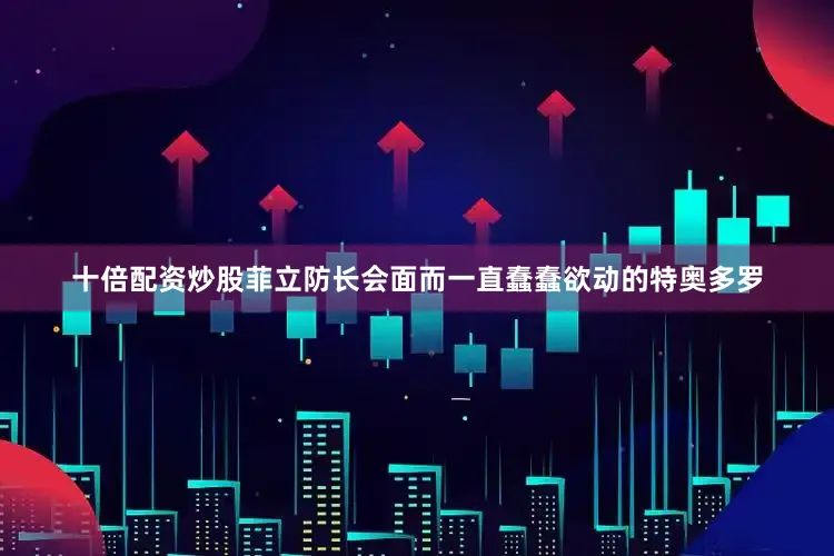 十倍配资炒股菲立防长会面而一直蠢蠢欲动的特奥多罗