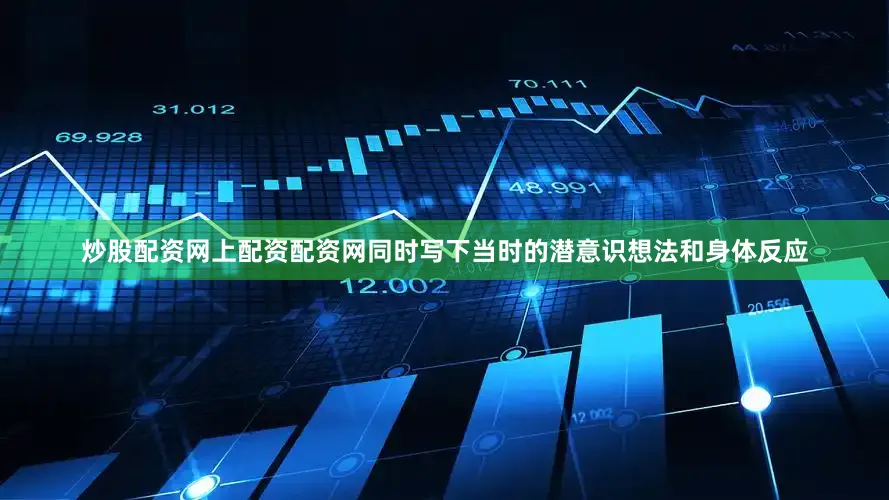 炒股配资网上配资配资网同时写下当时的潜意识想法和身体反应
