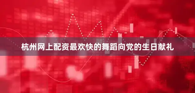 杭州网上配资最欢快的舞蹈向党的生日献礼