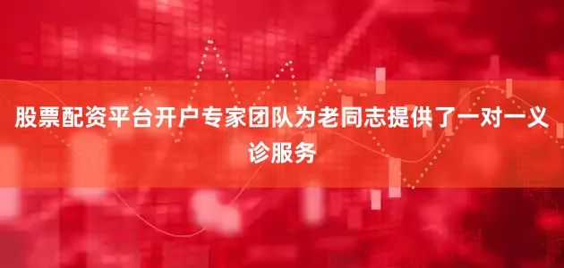 股票配资平台开户专家团队为老同志提供了一对一义诊服务