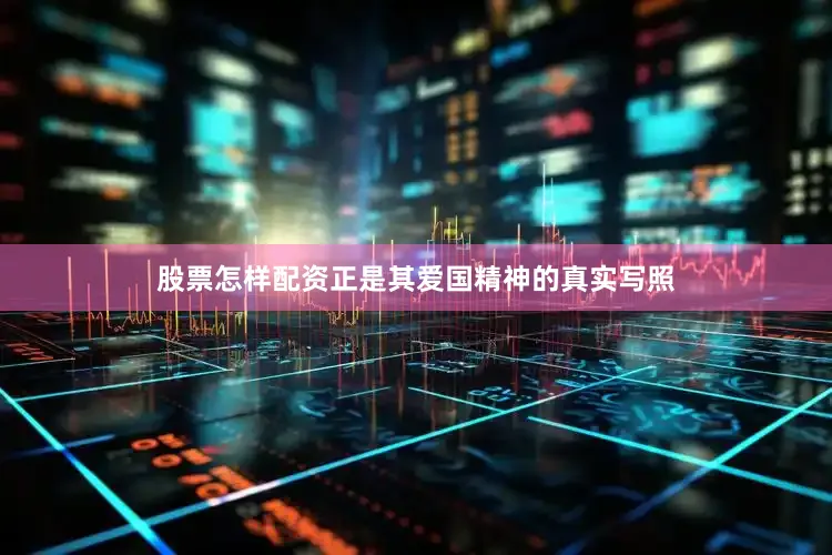股票怎样配资正是其爱国精神的真实写照