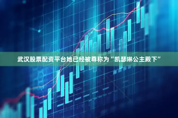武汉股票配资平台她已经被尊称为“凯瑟琳公主殿下”