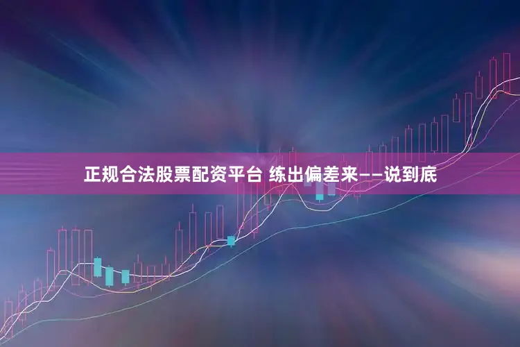 正规合法股票配资平台 练出偏差来——说到底