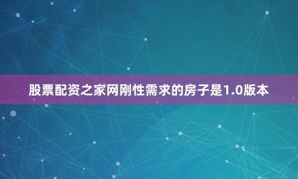 股票配资之家网刚性需求的房子是1.0版本