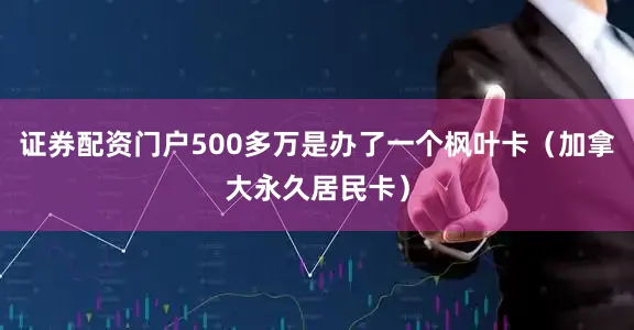证券配资门户500多万是办了一个枫叶卡（加拿大永久居民卡）