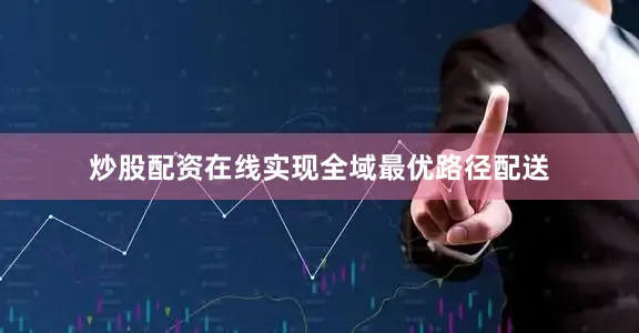 炒股配资在线实现全域最优路径配送