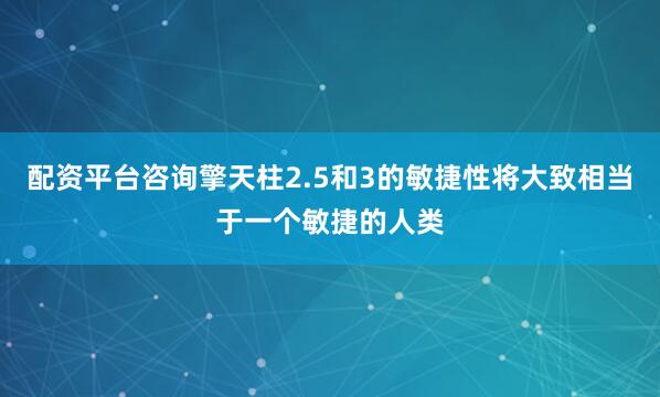 配资平台咨询擎天柱2.5和3的敏捷性将大致相当于一个敏捷的人类