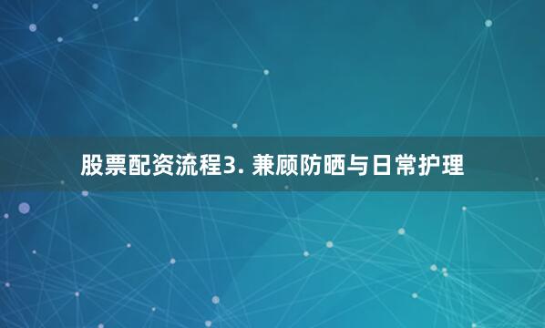 股票配资流程3. 兼顾防晒与日常护理