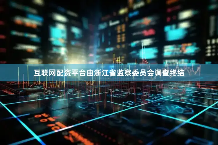 互联网配资平台由浙江省监察委员会调查终结