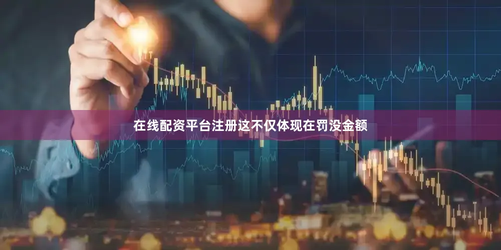 在线配资平台注册这不仅体现在罚没金额