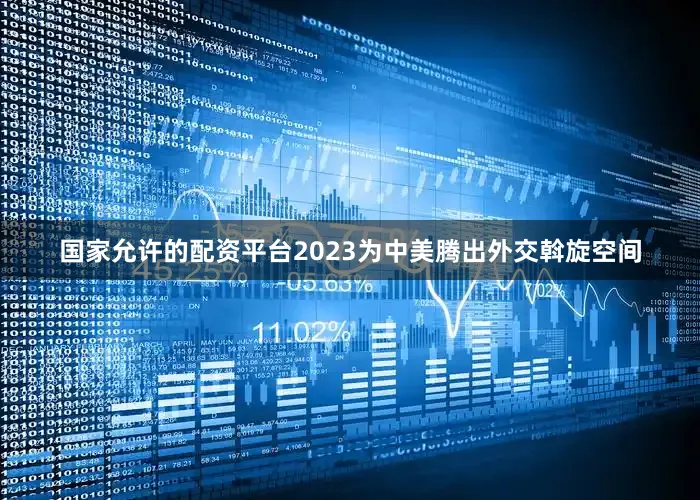 国家允许的配资平台2023为中美腾出外交斡旋空间