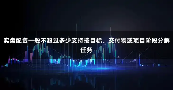 实盘配资一般不超过多少支持按目标、交付物或项目阶段分解任务