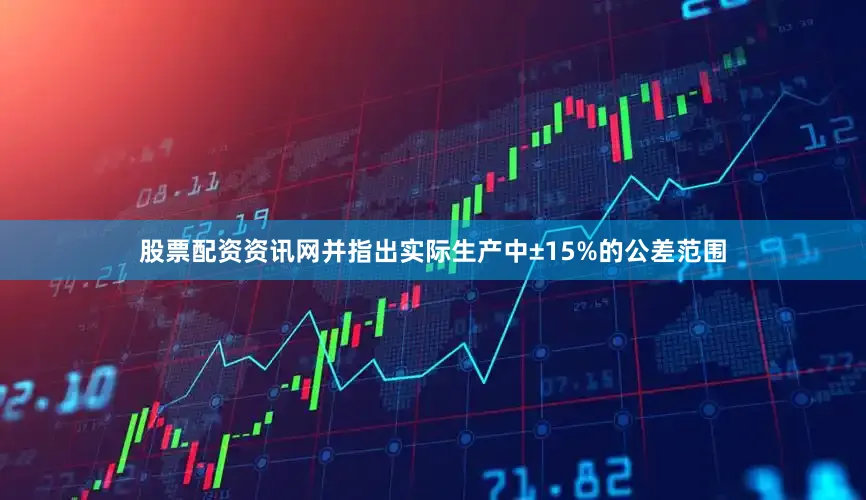股票配资资讯网并指出实际生产中±15%的公差范围