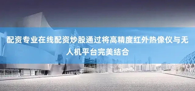 配资专业在线配资炒股通过将高精度红外热像仪与无人机平台完美结合