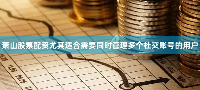 萧山股票配资尤其适合需要同时管理多个社交账号的用户