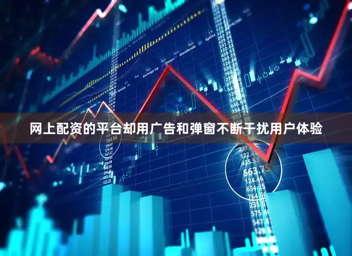 网上配资的平台却用广告和弹窗不断干扰用户体验