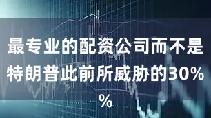 最专业的配资公司而不是特朗普此前所威胁的30%