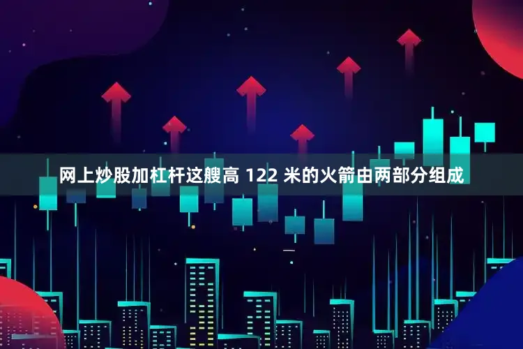 网上炒股加杠杆这艘高 122 米的火箭由两部分组成