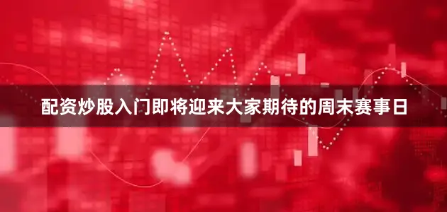 配资炒股入门即将迎来大家期待的周末赛事日