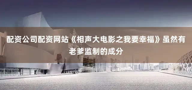 配资公司配资网站《相声大电影之我要幸福》虽然有老爹监制的成分