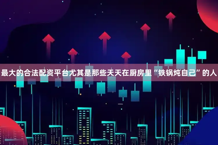 最大的合法配资平台尤其是那些天天在厨房里“铁锅炖自己”的人