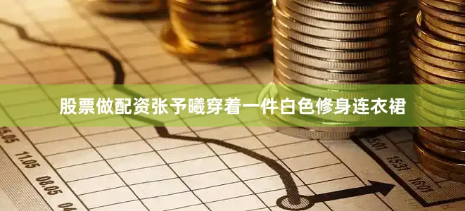 股票做配资张予曦穿着一件白色修身连衣裙