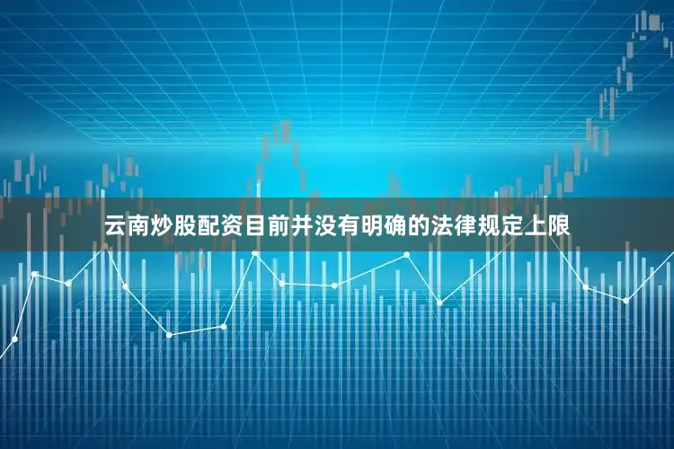 云南炒股配资目前并没有明确的法律规定上限