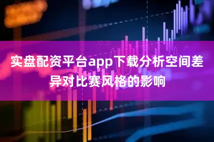 实盘配资平台app下载分析空间差异对比赛风格的影响