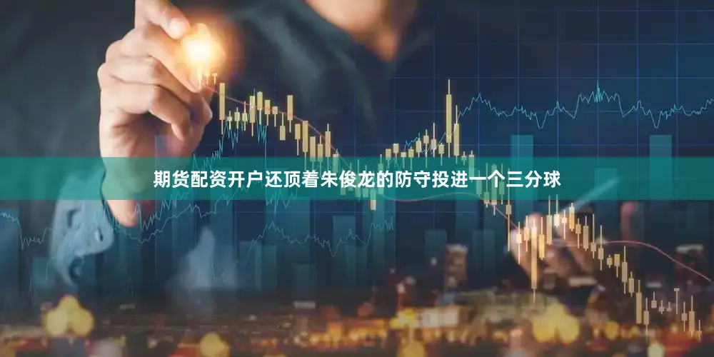 期货配资开户还顶着朱俊龙的防守投进一个三分球