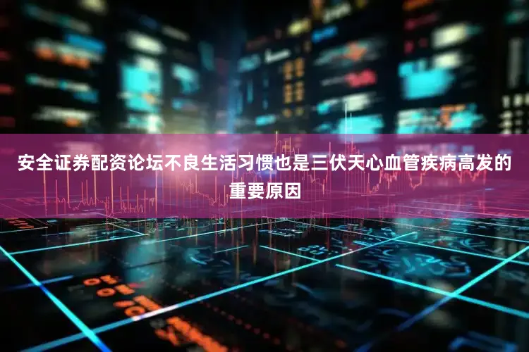 安全证券配资论坛不良生活习惯也是三伏天心血管疾病高发的重要原因