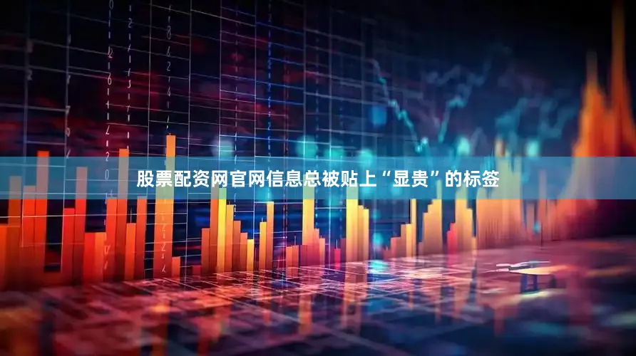股票配资网官网信息总被贴上“显贵”的标签