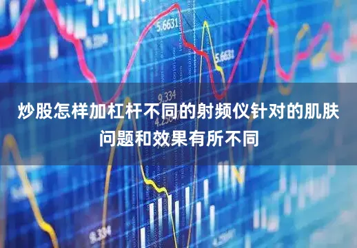炒股怎样加杠杆不同的射频仪针对的肌肤问题和效果有所不同